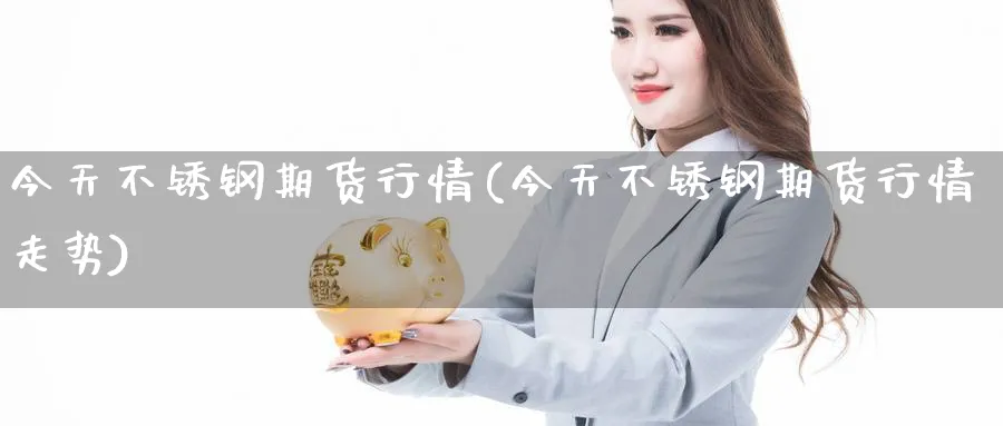 今天不锈钢期货行情(今天不锈钢期货行情走势)_https://www.baokan.net_期货交易_第1张