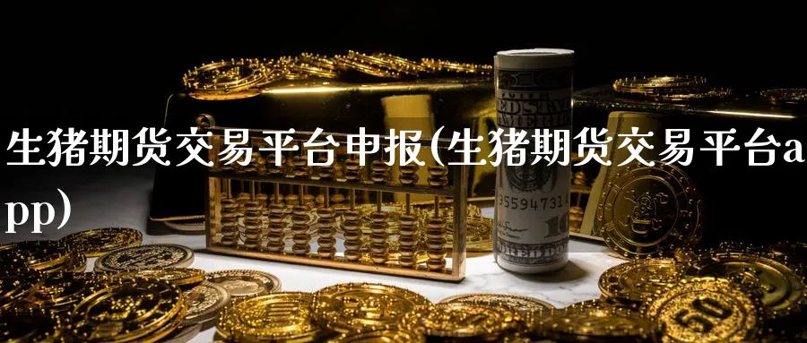 生猪期货交易平台申报(生猪期货交易平台app)_https://www.baokan.net_期货喊单_第1张