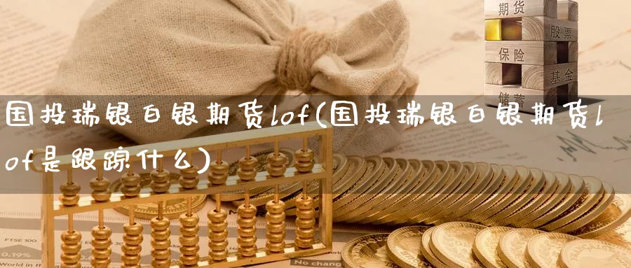 国投瑞银白银期货lof(国投瑞银白银期货lof是什么)_https://www.baokan.net_原油期货_第1张