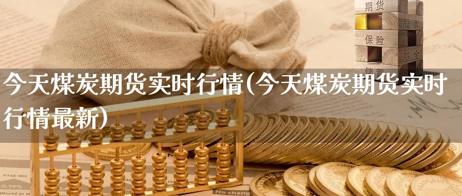 今天煤炭期货实时行情(今天煤炭期货实时行情最新)_https://www.baokan.net_国际期货_第1张