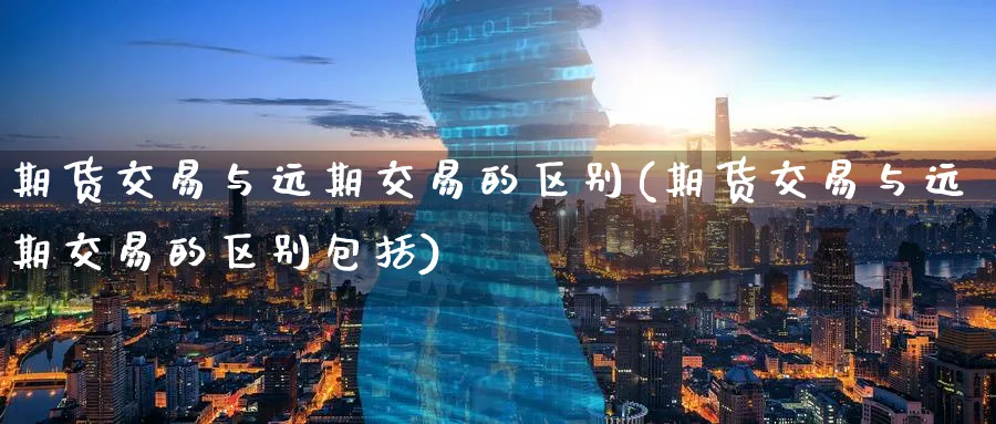 期货交易与远期交易的区别(期货交易与远期交易的区别包括)_https://www.baokan.net_期货技术_第1张