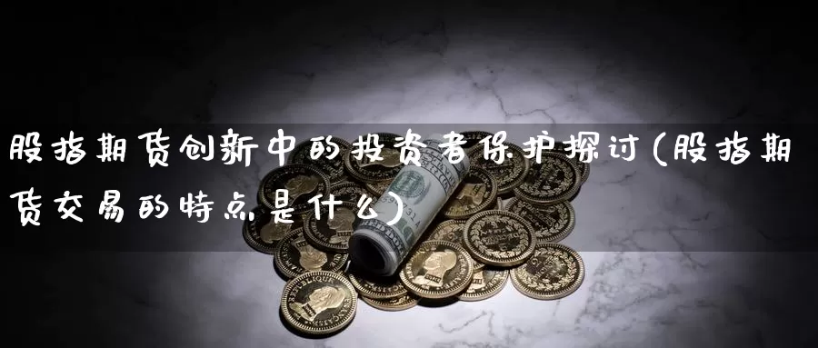 股指期货创新中的投资者保护探讨(股指期货交易的特点是什么)_纳指期货_第1张_宝勘金融网 股指期货创新中的投资者保护探讨(股指期货交易的特点是什么)_https://www.baokan.net_纳指期货_第1张