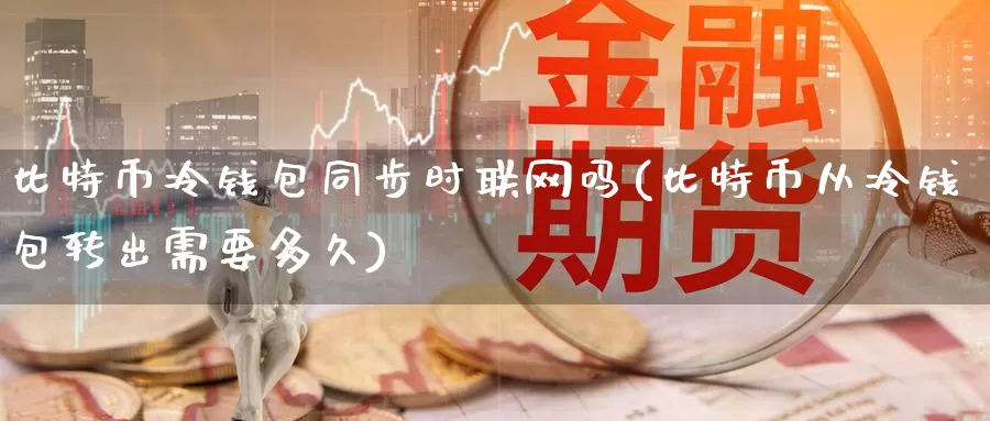 比特币冷钱包同步时联网吗(比特币从冷钱包转出需要多久)_https://www.baokan.net_币圈行情_第1张