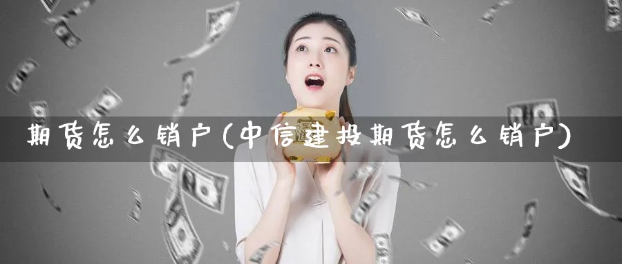 期货怎么销户(中信建投期货怎么销户)_https://www.baokan.net_期货公司_第1张