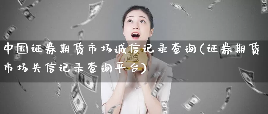 中国证券期货市场诚信记录查询(证券期货市场失信记录查询平台)_https://www.baokan.net_期货培训_第1张