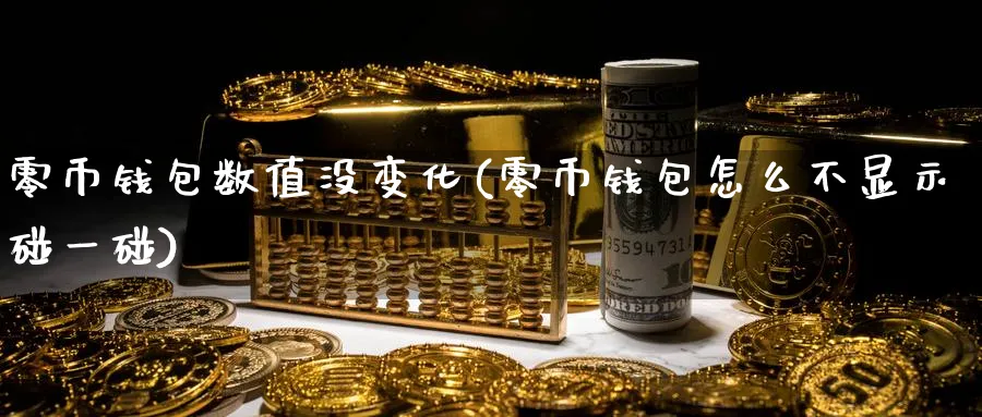 零币钱包数值没变化(零币钱包怎么不显示碰一碰)_https://www.baokan.net_币圈行情_第1张