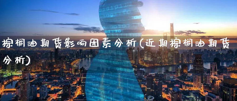 棕榈油期货影响因素分析(近期棕榈油期货分析)_https://www.baokan.net_期货技术_第1张