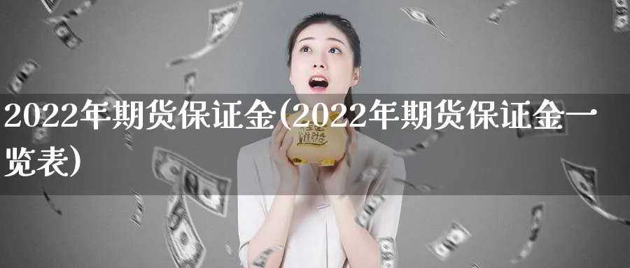 2022年期货保证金(2022年期货保证金一览表)_https://www.baokan.net_期货喊单_第1张