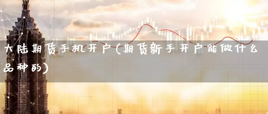 大陆期货手机开户(期货新手开户能做什么品种的)_纳指期货_第1张_宝勘金融网 大陆期货手机开户(期货新手开户能做什么品种的)_https://www.baokan.net_纳指期货_第1张