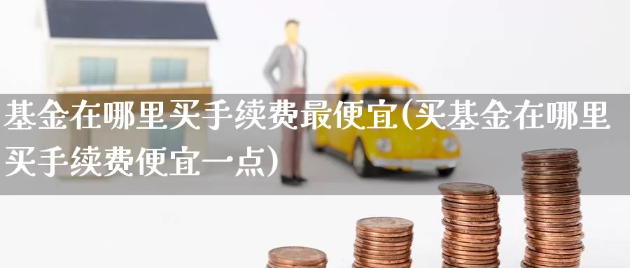 基金在哪里买手续费最便宜(买基金在哪里买手续费便宜一点)_国际期货_第1张_宝勘金融网 基金在哪里买手续费最便宜(买基金在哪里买手续费便宜一点)_https://www.baokan.net_国际期货_第1张