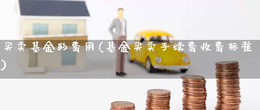 买卖基金的费用(基金买卖手续费收费标准)_https://www.baokan.net_国际期货_第1张