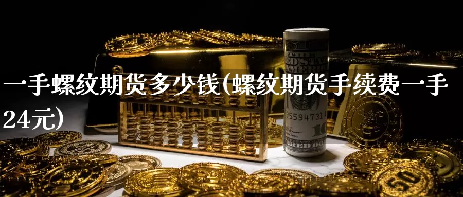 一手螺纹期货多少钱(螺纹期货手续费一手24元)_https://www.baokan.net_期货品种_第1张