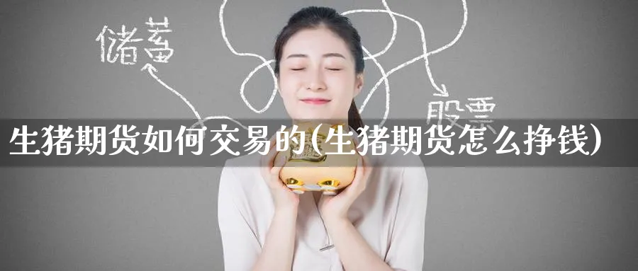 生猪期货如何交易的(生猪期货怎么挣钱)_https://www.baokan.net_期货软件_第1张