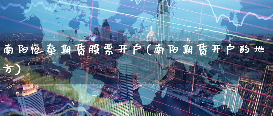 南阳恒泰期货股票开户(南阳期货开户的地方)_https://www.baokan.net_期货公司_第1张
