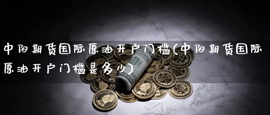 中阳期货国际原油开户门槛(中阳期货国际原油开户门槛是多少)_https://www.baokan.net_国际期货_第1张
