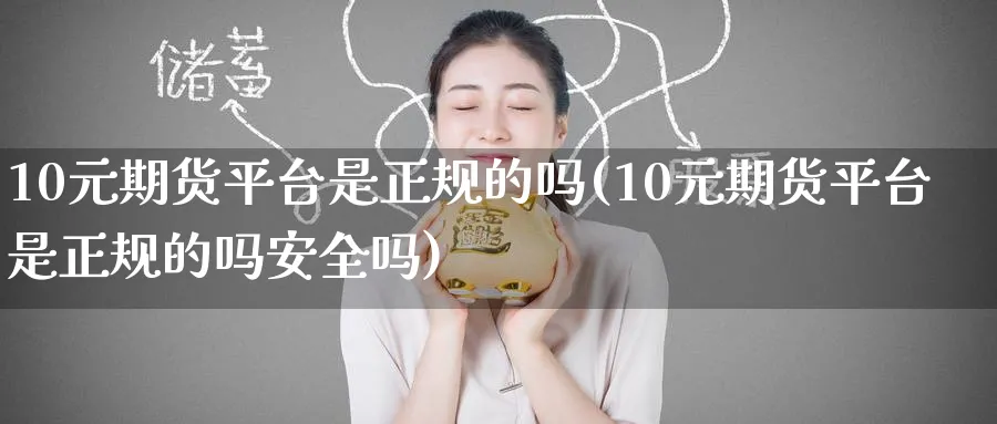 10元期货平台是正规的吗(10元期货平台是正规的吗安全吗)_https://www.baokan.net_内盘期货_第1张