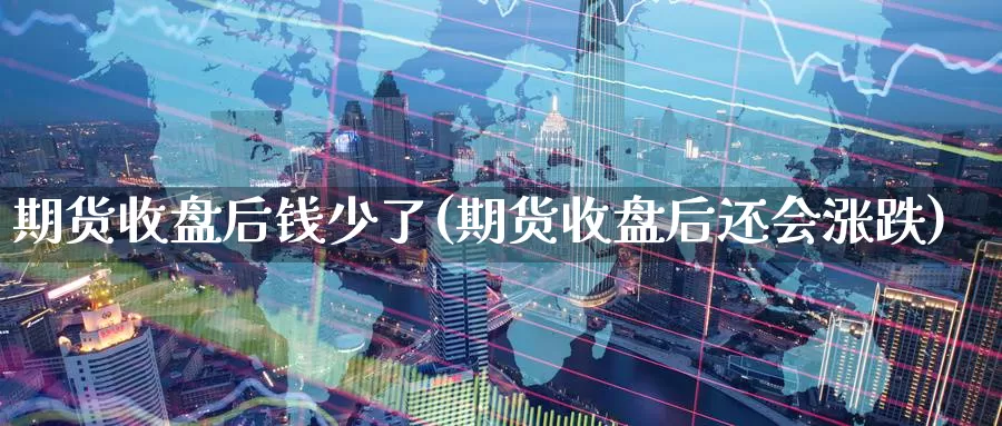 期货收盘后钱少了(期货收盘后还会涨跌)_https://www.baokan.net_国际期货_第1张
