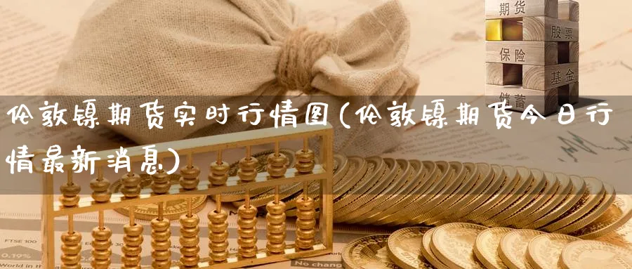 伦敦镍期货实时行情图(伦敦镍期货今日行情最新消息)_https://www.baokan.net_期货技术_第1张