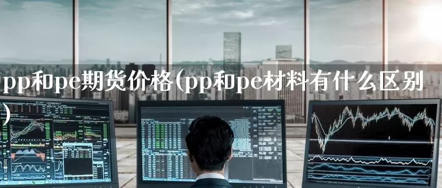 pp和pe期货价格(pp和pe材料有什么区别)_https://www.baokan.net_期货公司_第1张