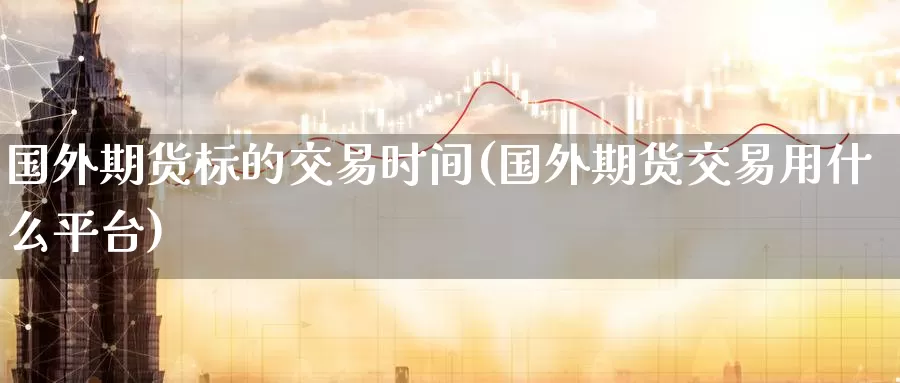 国外期货标的交易时间(国外期货交易用什么平台)_https://www.baokan.net_内盘期货_第1张