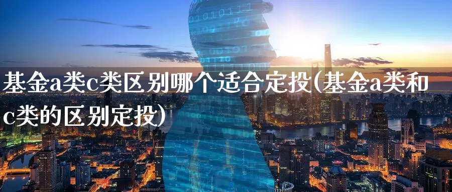 基金a类c类区别哪个适合定投(基金a类和c类的区别定投)_https://www.baokan.net_期货公司_第1张