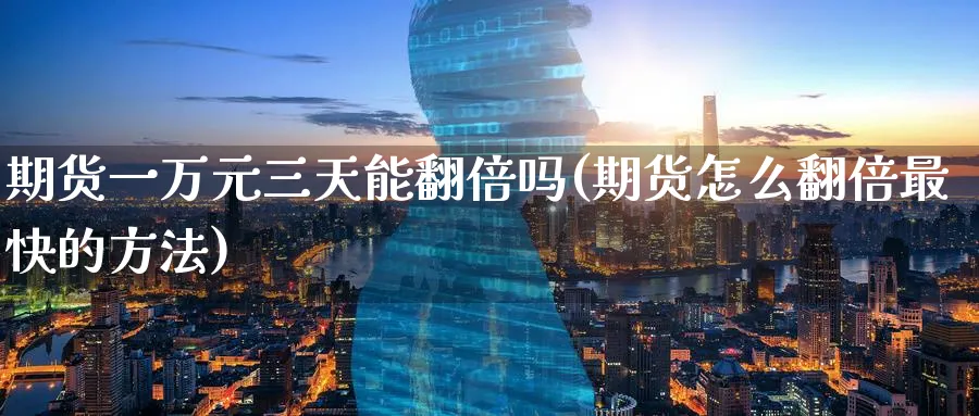 期货一万元三天能翻倍吗(期货怎么翻倍最快的方法)_https://www.baokan.net_期货喊单_第1张