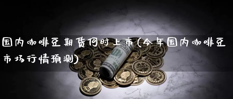 国内咖啡豆期货何时上市(今年国内咖啡豆市场行情预测)_https://www.baokan.net_期货行情_第1张