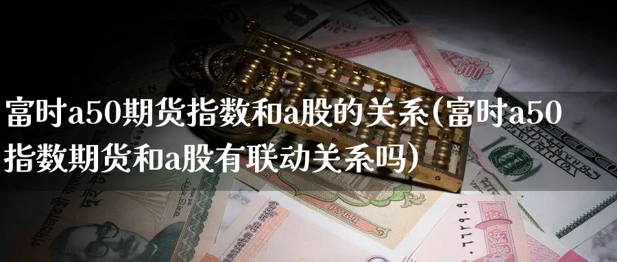 富时a50期货指数和a股的关系(富时a50指数期货和a股有联动关系吗)_https://www.baokan.net_恒指期货_第1张