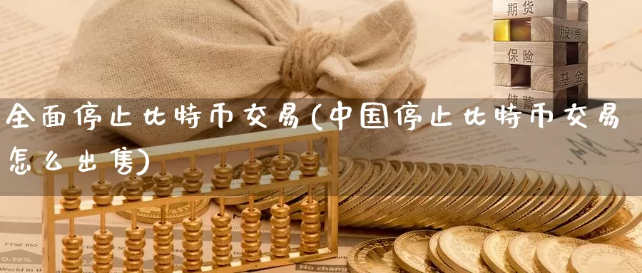 全面停止比特币交易(中国停止比特币交易怎么出售)_https://www.baokan.net_币圈行情_第1张