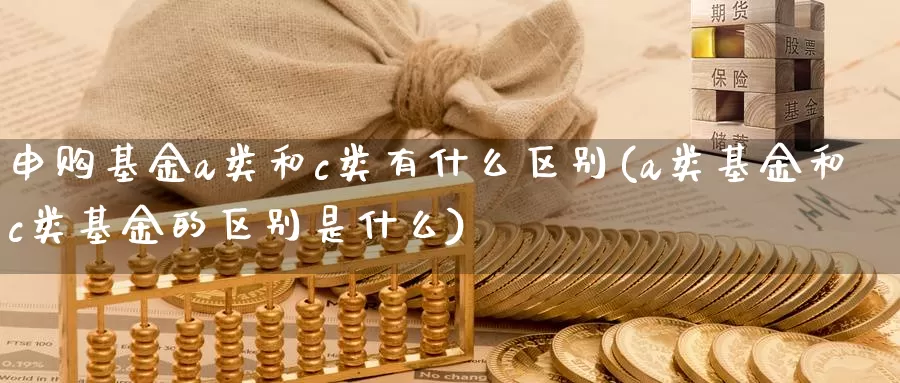 申购基金a类和c类有什么区别(a类基金和c类基金的区别是什么)_https://www.baokan.net_原油期货_第1张