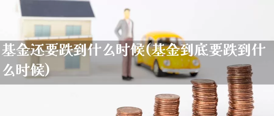 基金还要跌到什么时候(基金到底要跌到什么时候)_https://www.baokan.net_期货喊单_第1张