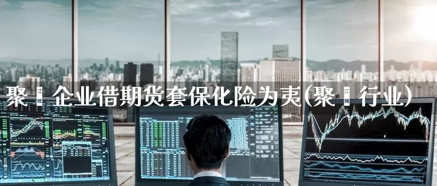 聚酯企业借期货套保化险为夷(聚酯行业)_https://www.baokan.net_币圈行情_第1张