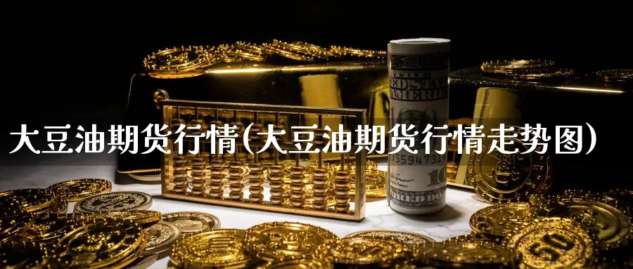 大豆油期货行情(大豆油期货行情走势图)_https://www.baokan.net_黄金期货_第1张