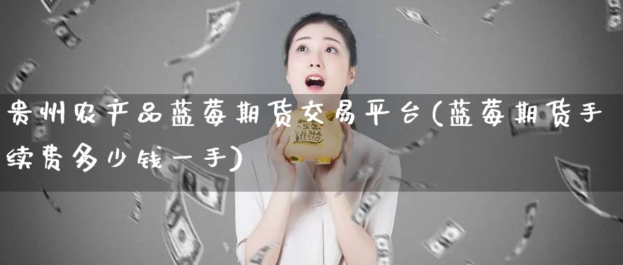 贵州农产品蓝莓期货交易平台(蓝莓期货手续费多少钱一手)_https://www.baokan.net_期货公司_第1张