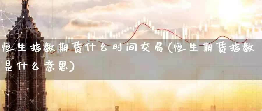 恒生指数期货什么时间交易(恒生期货指数是什么意思)_恒指期货_第1张_宝勘金融网 恒生指数期货什么时间交易(恒生期货指数是什么意思)_https://www.baokan.net_恒指期货_第1张