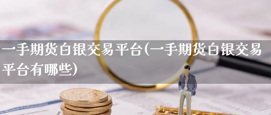 一手期货白银交易平台(一手期货白银交易平台有哪些)_https://www.baokan.net_期货品种_第1张