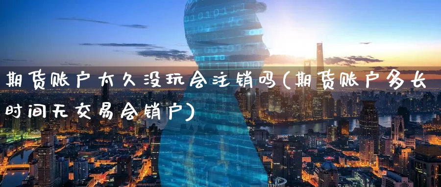 期货账户太久没玩会注销吗(期货账户多长时间无交易会销户)_期货技术_第1张_宝勘金融网 期货账户太久没玩会注销吗(期货账户多长时间无交易会销户)_https://www.baokan.net_期货技术_第1张