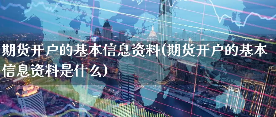 期货开户的基本信息资料(期货开户的基本信息资料是什么)_https://www.baokan.net_期货喊单_第1张
