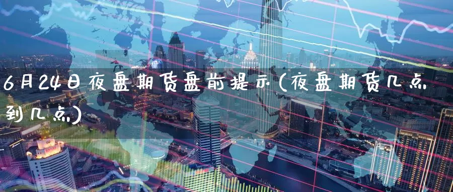 6月24日夜盘期货盘前提示(夜盘期货几点到几点)_国际期货_第1张_宝勘金融网 6月24日夜盘期货盘前提示(夜盘期货几点到几点)_https://www.baokan.net_国际期货_第1张