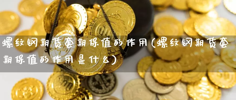 螺纹钢期货套期保值的作用(螺纹钢期货套期保值的作用是什么)_https://www.baokan.net_期货公司_第1张