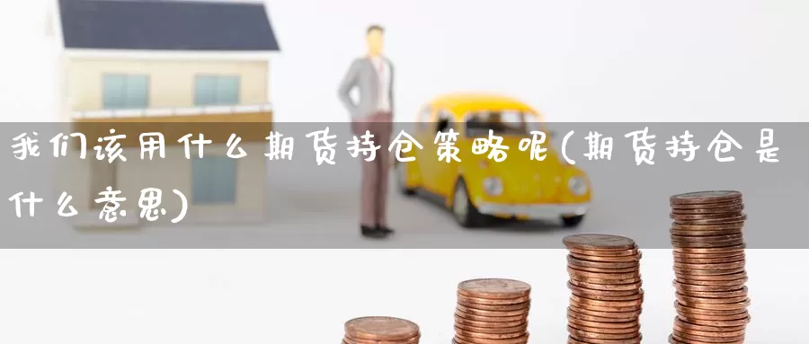 我们该用什么期货持仓策略呢(期货持仓是什么意思)_https://www.baokan.net_币圈行情_第1张