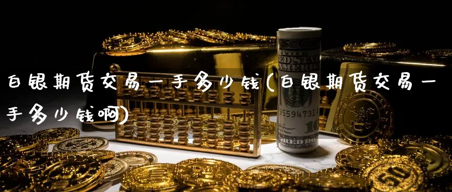 白银期货交易一手多少钱(白银期货交易一手多少钱啊)_https://www.baokan.net_期货入门_第1张