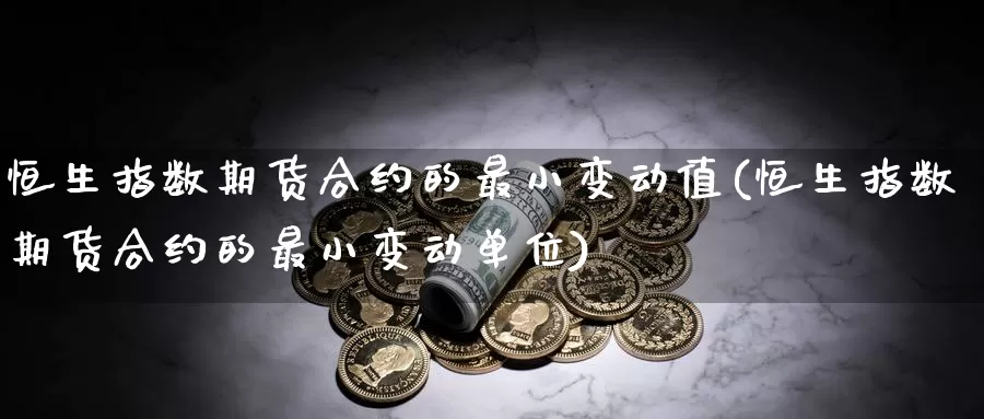 恒生指数期货合约的最小变动值(恒生指数期货合约的最小变动单位)_https://www.baokan.net_原油期货_第1张