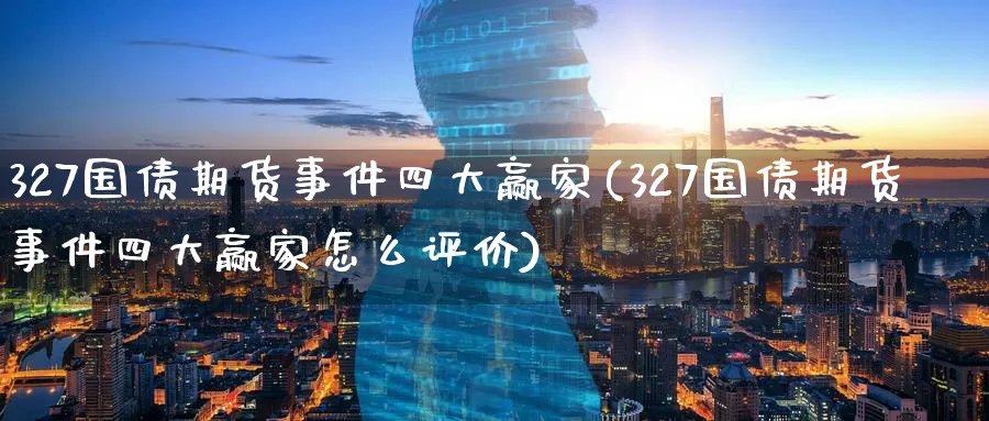 327国债期货事件四大赢家(327国债期货事件四大赢家怎么评价)_https://www.baokan.net_期货平台_第1张