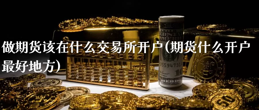 做期货该在什么交易所开户(期货什么开户最好地方)_期货技术_第1张_宝勘金融网 做期货该在什么交易所开户(期货什么开户最好地方)_https://www.baokan.net_期货技术_第1张
