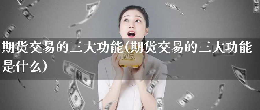 期货交易的三大功能(期货交易的三大功能是什么)_https://www.baokan.net_期货行情_第1张