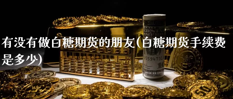 有没有做白糖期货的朋友(白糖期货手续费是多少)_https://www.baokan.net_纳指期货_第1张