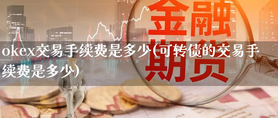 okex交易手续费是多少(可转债的交易手续费是多少)_https://www.baokan.net_币圈行情_第1张