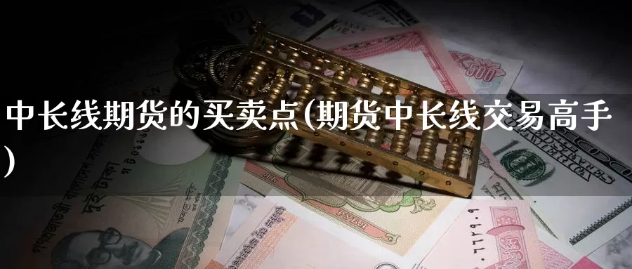 中长线期货的买卖点(期货中长线交易高手)_https://www.baokan.net_期货喊单_第1张