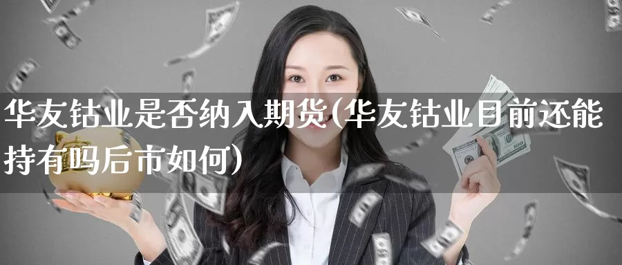华友钴业是否纳入期货(华友钴业目前还能持有吗后市如何)_https://www.baokan.net_股指期货_第1张